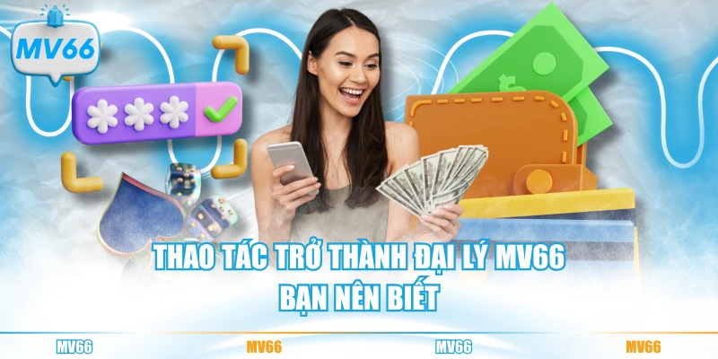 Thao tác trở thành đại lý MV66 bạn nên biết