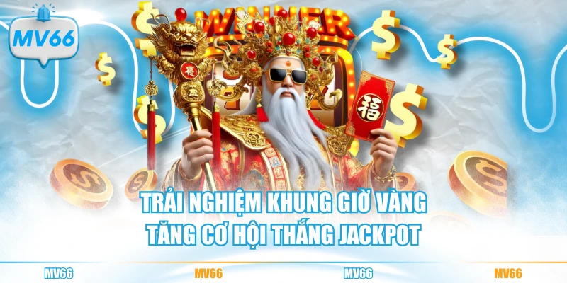 Trải nghiệm khung giờ vàng tăng cơ hội thắng Jackpot